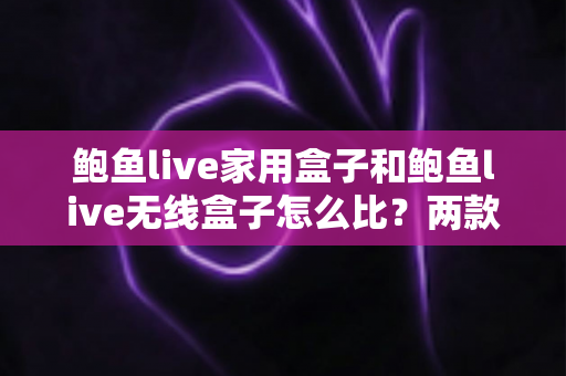 鲍鱼live家用盒子和鲍鱼live无线盒子怎么比?两款电视盒子全方位对比与选购指南 鲍鱼live家用盒子和鲍鱼live无线盒子怎么比?两款电视盒子全方位对比与选购指南