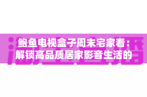 鲍鱼电视盒子周末宅家看:解锁高品质居家影音生活的终极指南 鲍鱼电视盒子周末宅家看:解锁高品质居家影音生活的终极指南