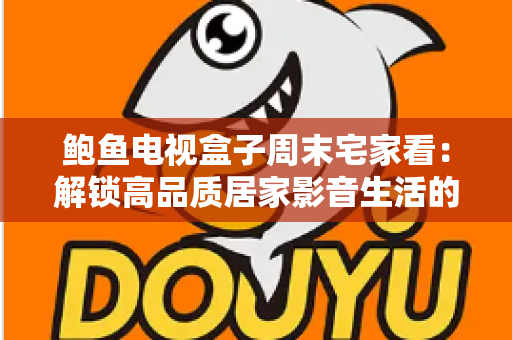 鲍鱼电视盒子周末宅家看:解锁高品质居家影音生活的终极指南 鲍鱼电视盒子周末宅家看:解锁高品质居家影音生活的终极指南