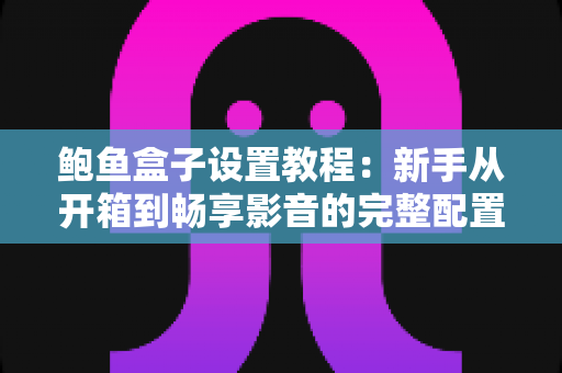 鲍鱼盒子设置教程:新手从开箱到畅享影音的完整配置指南 鲍鱼盒子设置教程:新手从开箱到畅享影音的完整配置指南