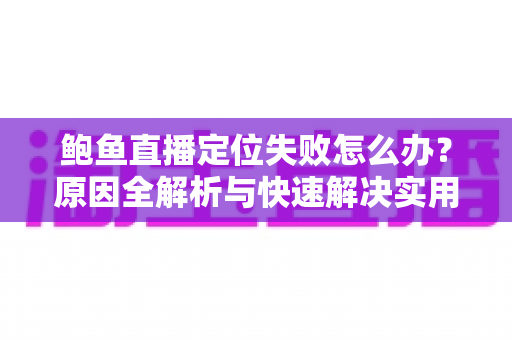 鲍鱼直播定位失败怎么办？原因全解析与快速解决实用指南
