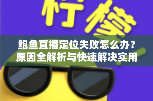 鲍鱼直播定位失败怎么办？原因全解析与快速解决实用指南