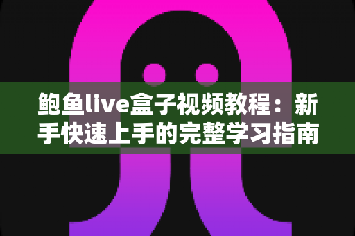 鲍鱼live盒子视频教程:新手快速上手的完整学习指南 鲍鱼live盒子视频教程:新手快速上手的完整学习指南
