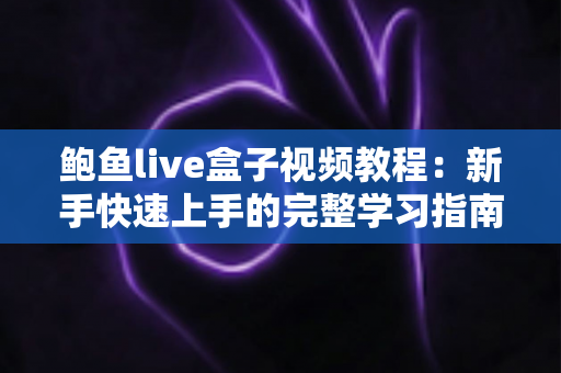 鲍鱼live盒子视频教程:新手快速上手的完整学习指南 鲍鱼live盒子视频教程:新手快速上手的完整学习指南