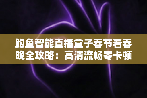 鲍鱼智能直播盒子春节看春晚全攻略：高清流畅零卡顿，团圆夜观影体验全面升级