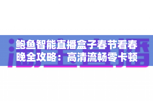鲍鱼智能直播盒子春节看春晚全攻略：高清流畅零卡顿，团圆夜观影体验全面升级