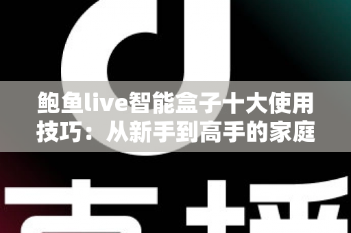 鲍鱼live智能盒子十大使用技巧:从新手到高手的家庭影音优化全攻略 鲍鱼live智能盒子十大使用技巧:从新手到高手的家庭影音优化全攻略