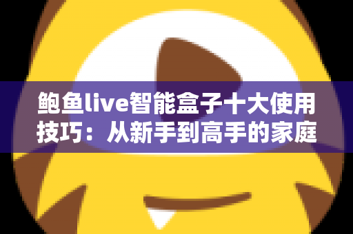 鲍鱼live智能盒子十大使用技巧:从新手到高手的家庭影音优化全攻略 鲍鱼live智能盒子十大使用技巧:从新手到高手的家庭影音优化全攻略