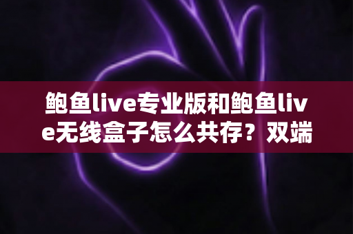 鲍鱼live专业版和鲍鱼live无线盒子怎么共存?双端安装与稳定运行全攻略 鲍鱼live专业版和鲍鱼live无线盒子怎么共存?双端安装与稳定运行全攻略