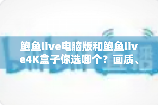 鲍鱼live电脑版和鲍鱼live4K盒子你选哪个?画质、体验与性价比全面对比,帮你找到最适合的观影方案 鲍鱼live电脑版和鲍鱼live4K盒子你选哪个?画质、体验与性价比全面对比,帮你找到最适合的观影方案