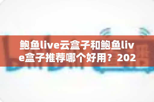 鲍鱼live云盒子和鲍鱼live盒子推荐哪个好用？2025最新选购指南与深度对比分析