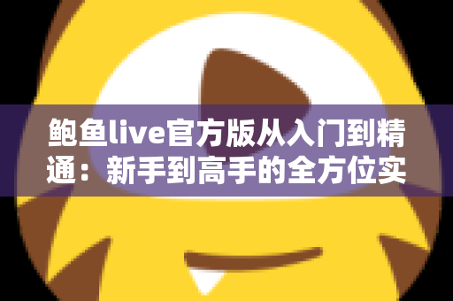 鲍鱼live官方版从入门到精通:新手到高手的全方位实战指南 鲍鱼live官方版从入门到精通:新手到高手的全方位实战指南