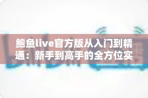 鲍鱼live官方版从入门到精通:新手到高手的全方位实战指南 鲍鱼live官方版从入门到精通:新手到高手的全方位实战指南