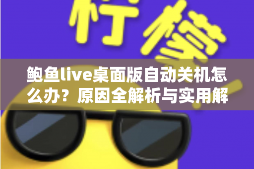 鲍鱼live桌面版自动关机怎么办?原因全解析与实用解决攻略一站式指南 鲍鱼live桌面版自动关机怎么办?原因全解析与实用解决攻略一站式指南