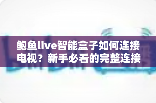 鲍鱼live智能盒子如何连接电视?新手必看的完整连接教程与实用设置指南 鲍鱼live智能盒子如何连接电视?新手必看的完整连接教程与实用设置指南