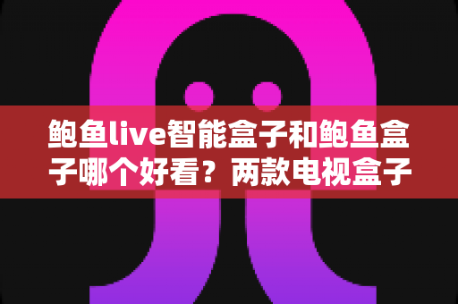 鲍鱼live智能盒子和鲍鱼盒子哪个好看?两款电视盒子全面对比评测与选购指南 鲍鱼live智能盒子和鲍鱼盒子哪个好看?两款电视盒子全面对比评测与选购指南