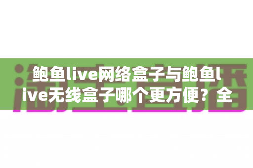 鲍鱼live网络盒子与鲍鱼live无线盒子哪个更方便?全面对比选购指南帮你轻松做决定 鲍鱼live网络盒子与鲍鱼live无线盒子哪个更方便?全面对比选购指南帮你轻松做决定
