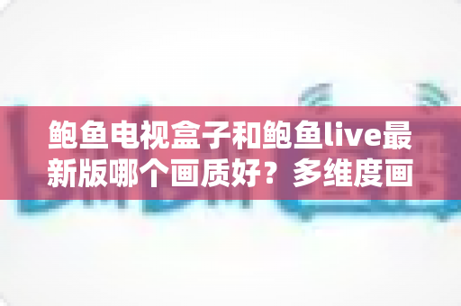 鲍鱼电视盒子和鲍鱼live最新版哪个画质好?多维度画质对比与选择指南 鲍鱼电视盒子和鲍鱼live最新版哪个画质好?多维度画质对比与选择指南