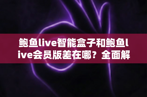 鲍鱼live智能盒子和鲍鱼live会员版差在哪?全面解析两种版本的核心差异、优缺点与选购指南 鲍鱼live智能盒子和鲍鱼live会员版差在哪?全面解析两种版本的核心差异、优缺点与选购指南