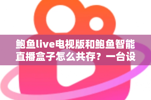 鲍鱼live电视版和鲍鱼智能直播盒子怎么共存？一台设备双应用安装与管理全攻略