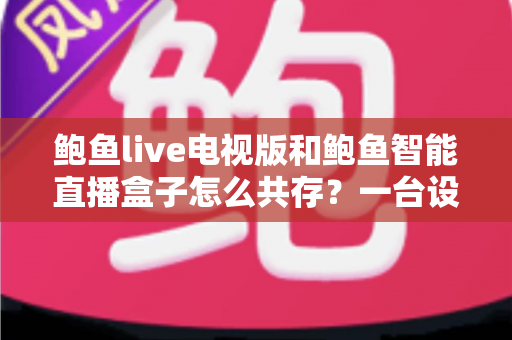 鲍鱼live电视版和鲍鱼智能直播盒子怎么共存？一台设备双应用安装与管理全攻略