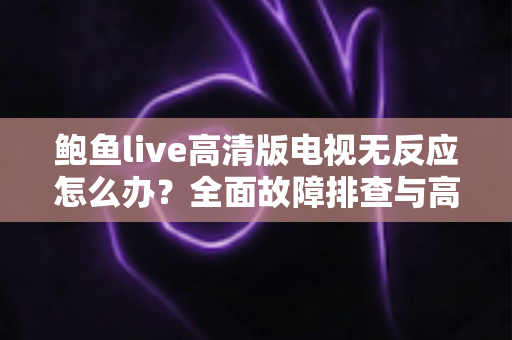 鲍鱼live高清版电视无反应怎么办?全面故障排查与高效解决指南 鲍鱼live高清版电视无反应怎么办?全面故障排查与高效解决指南