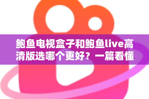 鲍鱼电视盒子和鲍鱼live高清版选哪个更好?一篇看懂差异的实用选购指南 鲍鱼电视盒子和鲍鱼live高清版选哪个更好?一篇看懂差异的实用选购指南