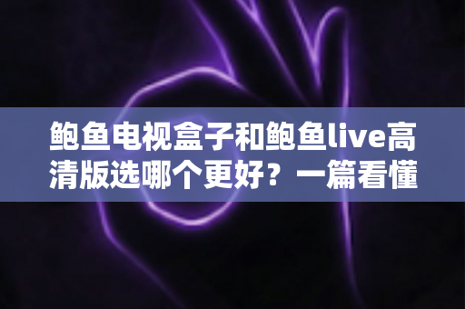 鲍鱼电视盒子和鲍鱼live高清版选哪个更好?一篇看懂差异的实用选购指南 鲍鱼电视盒子和鲍鱼live高清版选哪个更好?一篇看懂差异的实用选购指南