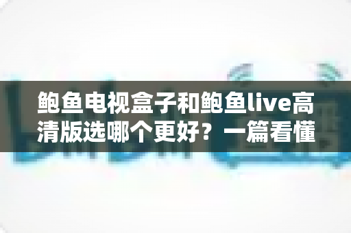 鲍鱼电视盒子和鲍鱼live高清版选哪个更好?一篇看懂差异的实用选购指南 鲍鱼电视盒子和鲍鱼live高清版选哪个更好?一篇看懂差异的实用选购指南