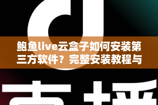 鲍鱼live云盒子如何安装第三方软件?完整安装教程与常见问题一站式指南 鲍鱼live云盒子如何安装第三方软件?完整安装教程与常见问题一站式指南