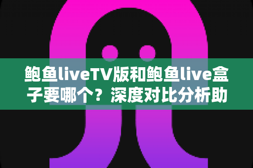 鲍鱼liveTV版和鲍鱼live盒子要哪个?深度对比分析助你选出最适合自己的版本 鲍鱼liveTV版和鲍鱼live盒子要哪个?深度对比分析助你选出最适合自己的版本