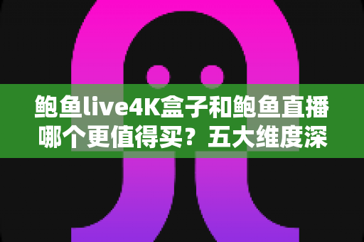 鲍鱼live4K盒子和鲍鱼直播哪个更值得买?五大维度深度对比与最全选购指南 鲍鱼live4K盒子和鲍鱼直播哪个更值得买?五大维度深度对比与最全选购指南