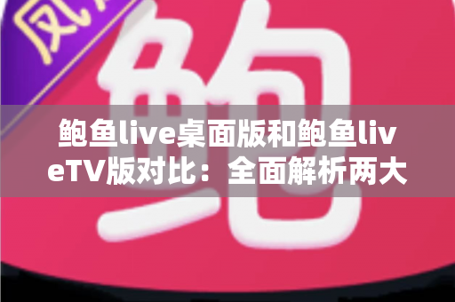 鲍鱼live桌面版和鲍鱼liveTV版对比:全面解析两大版本差异,帮你找到最适合自己的直播观看方式 鲍鱼live桌面版和鲍鱼liveTV版对比:全面解析两大版本差异,帮你找到最适合自己的直播观看方式