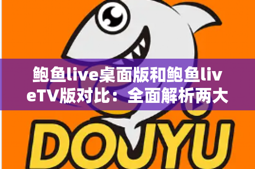 鲍鱼live桌面版和鲍鱼liveTV版对比:全面解析两大版本差异,帮你找到最适合自己的直播观看方式 鲍鱼live桌面版和鲍鱼liveTV版对比:全面解析两大版本差异,帮你找到最适合自己的直播观看方式