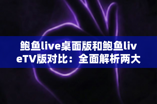 鲍鱼live桌面版和鲍鱼liveTV版对比：全面解析两大版本差异，帮你找到最适合自己的直播观看方式