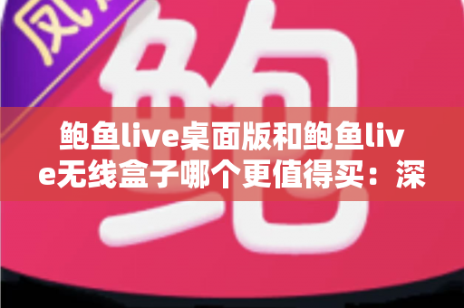 鲍鱼live桌面版和鲍鱼live无线盒子哪个更值得买：深度对比分析与实用选购指南