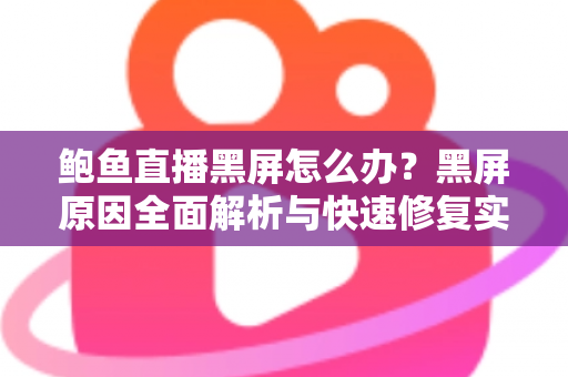 鲍鱼直播黑屏怎么办？黑屏原因全面解析与快速修复实用指南