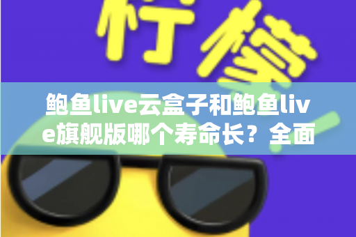 鲍鱼live云盒子和鲍鱼live旗舰版哪个寿命长?全面对比分析助你选购无忧 鲍鱼live云盒子和鲍鱼live旗舰版哪个寿命长?全面对比分析助你选购无忧