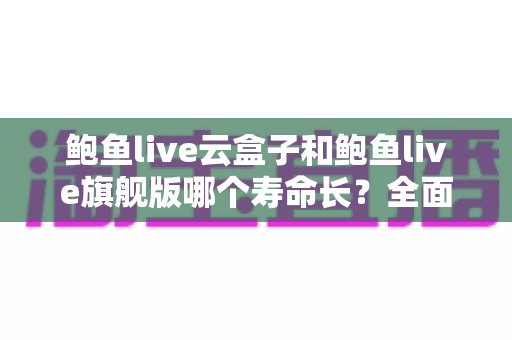 鲍鱼live云盒子和鲍鱼live旗舰版哪个寿命长?全面对比分析助你选购无忧 鲍鱼live云盒子和鲍鱼live旗舰版哪个寿命长?全面对比分析助你选购无忧