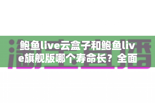 鲍鱼live云盒子和鲍鱼live旗舰版哪个寿命长?全面对比分析助你选购无忧 鲍鱼live云盒子和鲍鱼live旗舰版哪个寿命长?全面对比分析助你选购无忧