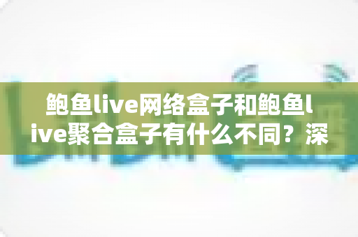 鲍鱼live网络盒子和鲍鱼live聚合盒子有什么不同？深度解析两者核心差异与选购指南