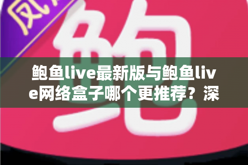 鲍鱼live最新版与鲍鱼live网络盒子哪个更推荐?深度对比评测与人群化选购指南 鲍鱼live最新版与鲍鱼live网络盒子哪个更推荐?深度对比评测与人群化选购指南