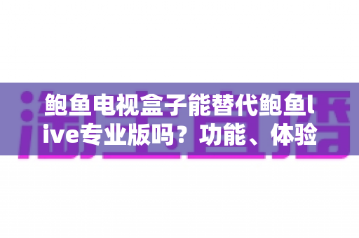 鲍鱼电视盒子能替代鲍鱼live专业版吗?功能、体验与适用人群一次讲清楚 鲍鱼电视盒子能替代鲍鱼live专业版吗?功能、体验与适用人群一次讲清楚