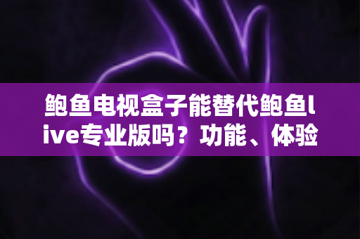 鲍鱼电视盒子能替代鲍鱼live专业版吗?功能、体验与适用人群一次讲清楚 鲍鱼电视盒子能替代鲍鱼live专业版吗?功能、体验与适用人群一次讲清楚