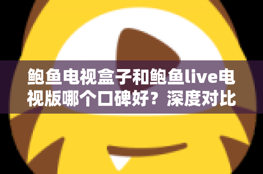 鲍鱼电视盒子和鲍鱼live电视版哪个口碑好？深度对比测评帮你选对不踩坑