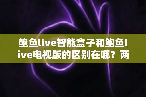 鲍鱼live智能盒子和鲍鱼live电视版的区别在哪?两大版本全方位对比,助你选对设备畅享大屏观影体验 鲍鱼live智能盒子和鲍鱼live电视版的区别在哪?两大版本全方位对比,助你选对设备畅享大屏观影体验
