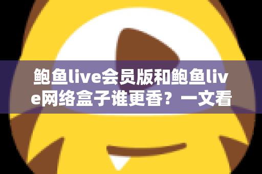 鲍鱼live会员版和鲍鱼live网络盒子谁更香?一文看懂核心差异,选对方案不花冤枉钱 鲍鱼live会员版和鲍鱼live网络盒子谁更香?一文看懂核心差异,选对方案不花冤枉钱
