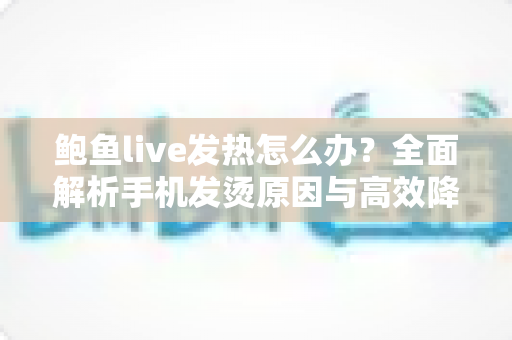 鲍鱼live发热怎么办?全面解析手机发烫原因与高效降温实用指南 鲍鱼live发热怎么办?全面解析手机发烫原因与高效降温实用指南