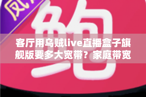 客厅用乌贼live直播盒子旗舰版要多大宽带？家庭带宽配置与观看体验全攻略