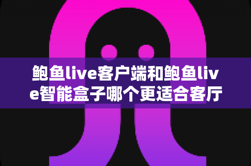鲍鱼live客户端和鲍鱼live智能盒子哪个更适合客厅?2024最全客厅影音方案对比指南 鲍鱼live客户端和鲍鱼live智能盒子哪个更适合客厅?2024最全客厅影音方案对比指南